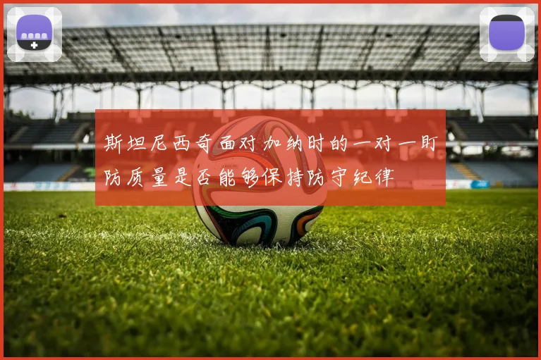 斯坦尼西奇面对加纳时的一对一盯防质量是否能够保持防守纪律
