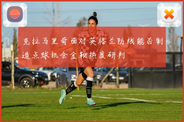 克拉马里奇面对英格兰防线能否制造点球机会金靴热度研判