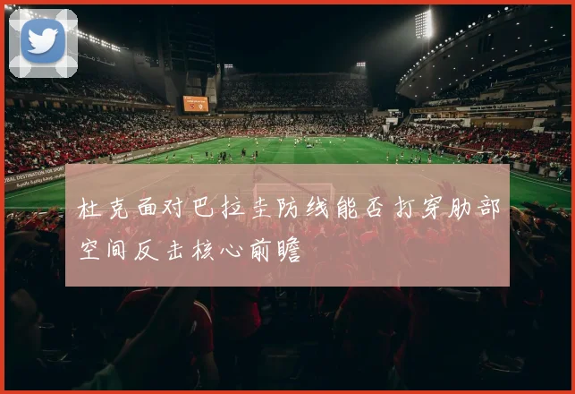 杜克面对巴拉圭防线能否打穿肋部空间反击核心前瞻