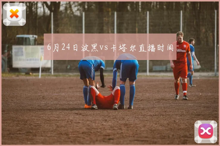 6月24日波黑vs卡塔尔直播时间