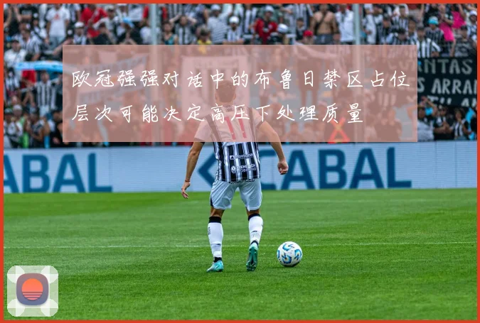 欧冠强强对话中的布鲁日禁区占位层次可能决定高压下处理质量