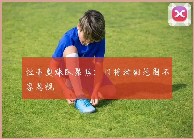 拉齐奥球队聚焦：门将控制范围不容忽视