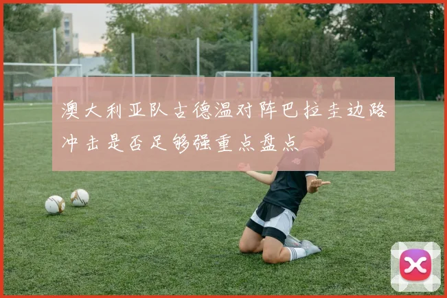 澳大利亚队古德温对阵巴拉圭边路冲击是否足够强重点盘点