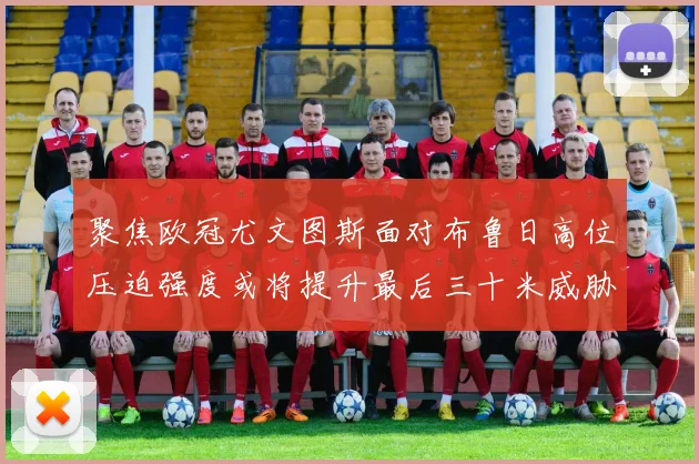 聚焦欧冠尤文图斯面对布鲁日高位压迫强度或将提升最后三十米威胁