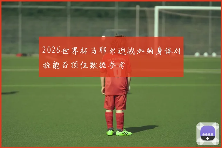 2026世界杯马耶尔迎战加纳身体对抗能否顶住数据参考