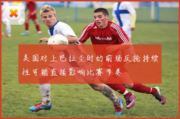 美国对上巴拉圭时的前场反抢持续性可能直接影响比赛节奏