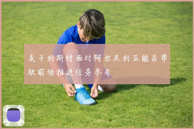 麦卡利斯特面对阿尔及利亚能否串联前场推进任务参考