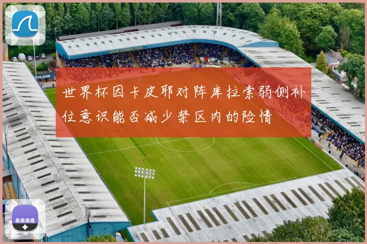 世界杯因卡皮耶对阵库拉索弱侧补位意识能否减少禁区内的险情