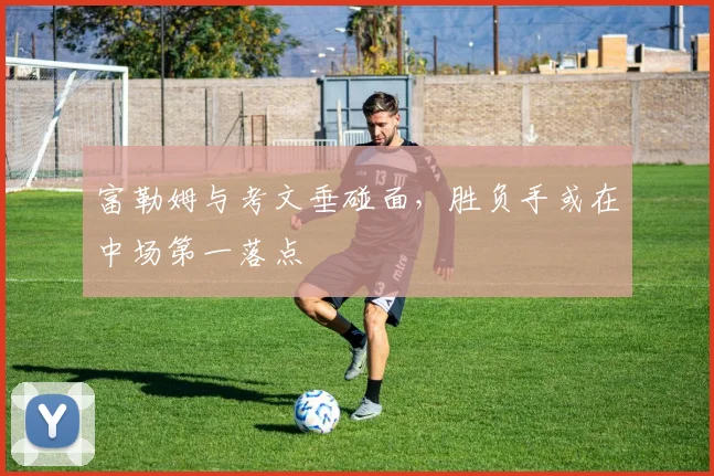 富勒姆与考文垂碰面，胜负手或在中场第一落点