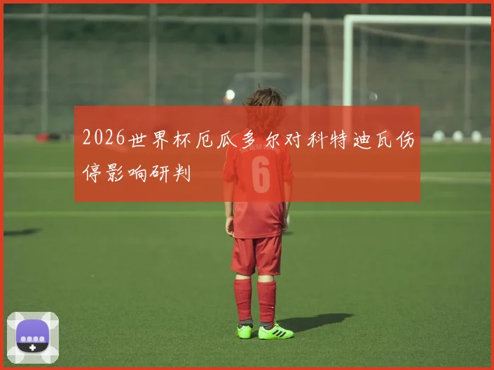 2026世界杯厄瓜多尔对科特迪瓦伤停影响研判