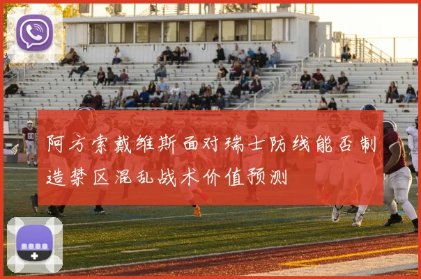 阿方索戴维斯面对瑞士防线能否制造禁区混乱战术价值预测