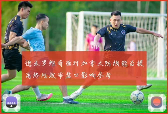 德米罗维奇面对加拿大防线能否提高终结效率盘口影响参考
