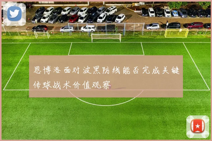 恩博洛面对波黑防线能否完成关键传球战术价值观察
