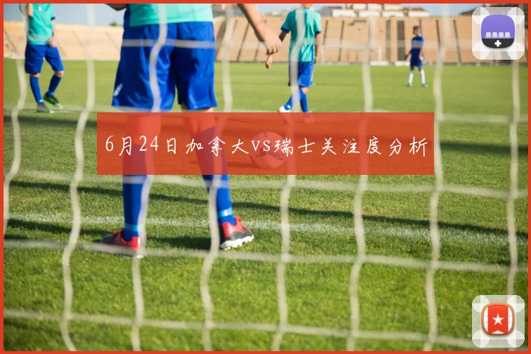 6月24日加拿大vs瑞士关注度分析