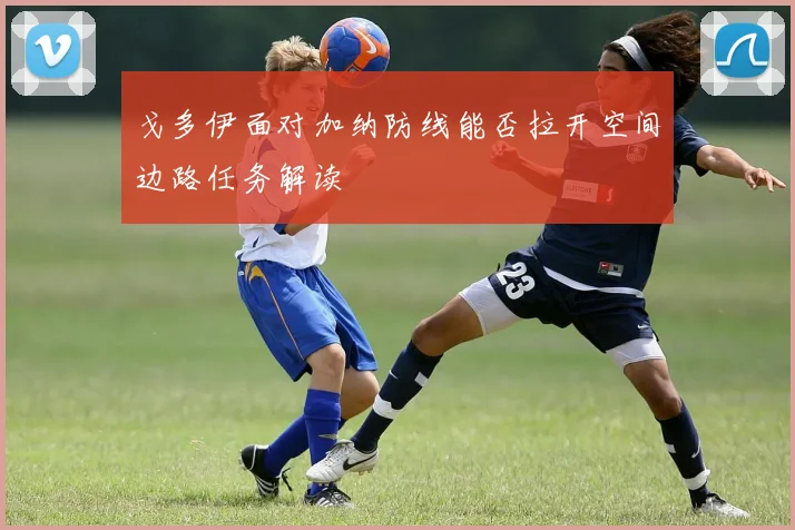戈多伊面对加纳防线能否拉开空间边路任务解读