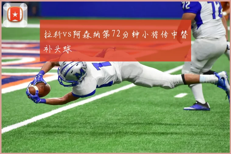 拉科vs阿森纳第72分钟小将传中替补头球