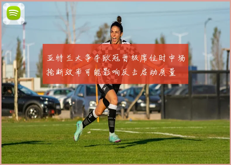 亚特兰大争夺欧冠晋级席位时中场抢断效率可能影响反击启动质量