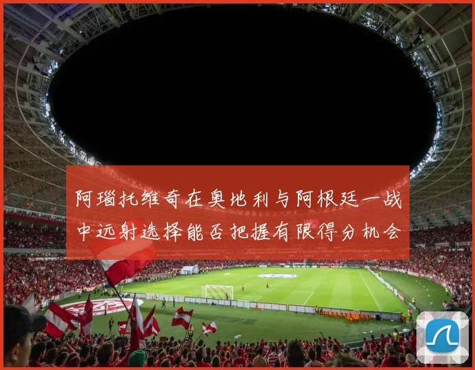 阿瑙托维奇在奥地利与阿根廷一战中远射选择能否把握有限得分机会
