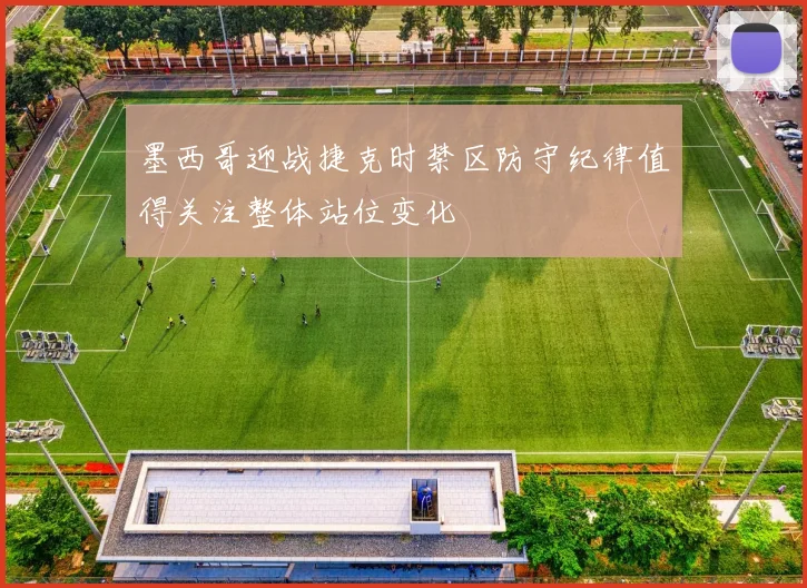 墨西哥迎战捷克时禁区防守纪律值得关注整体站位变化
