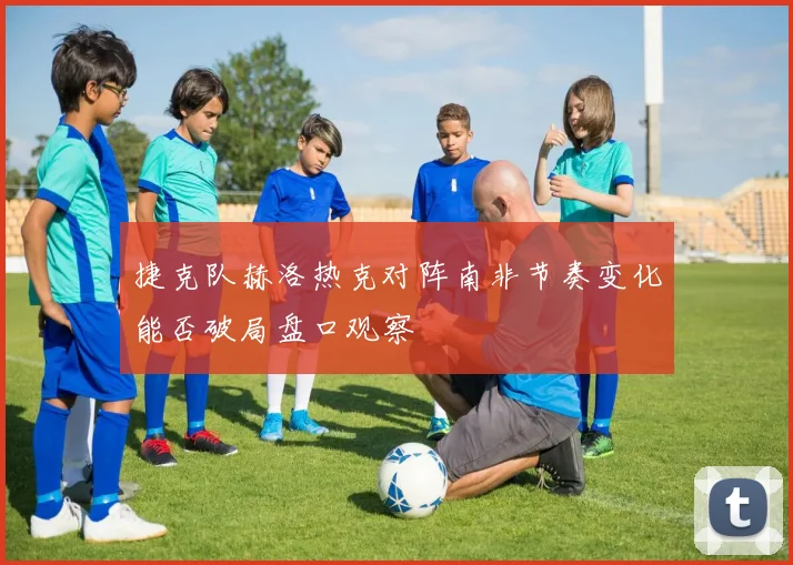 捷克队赫洛热克对阵南非节奏变化能否破局盘口观察