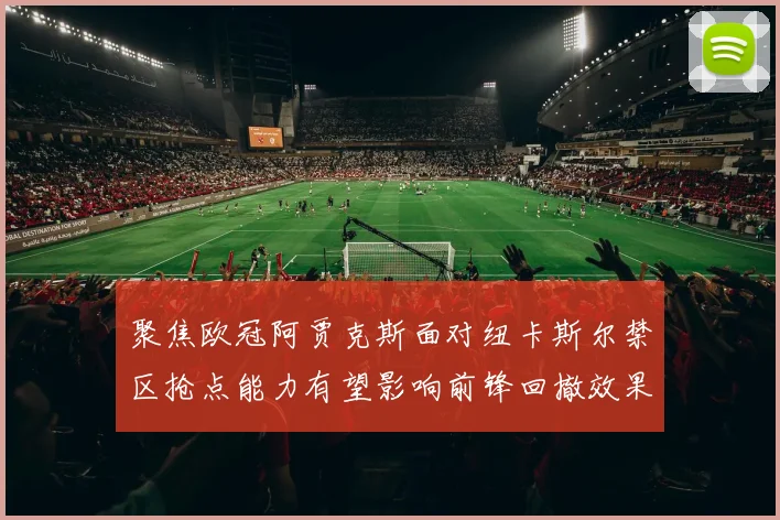 聚焦欧冠阿贾克斯面对纽卡斯尔禁区抢点能力有望影响前锋回撤效果