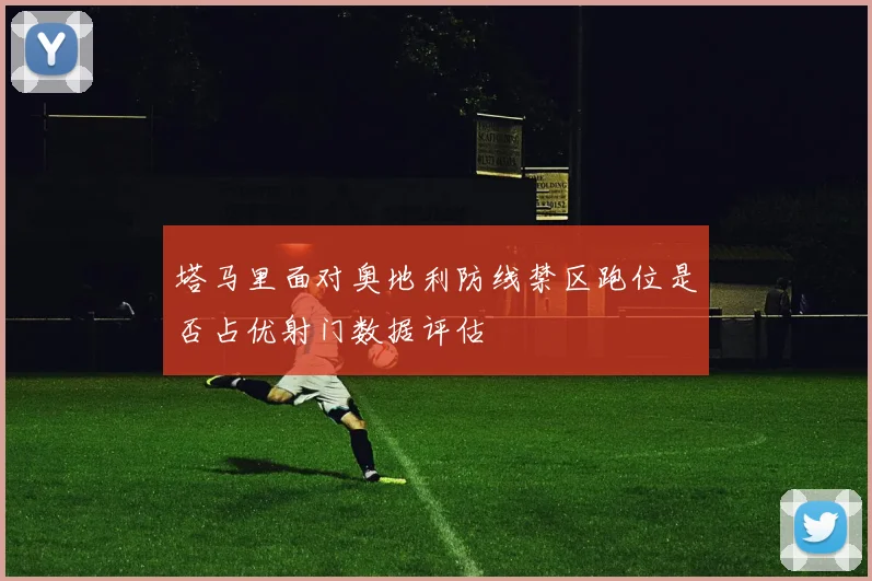 塔马里面对奥地利防线禁区跑位是否占优射门数据评估