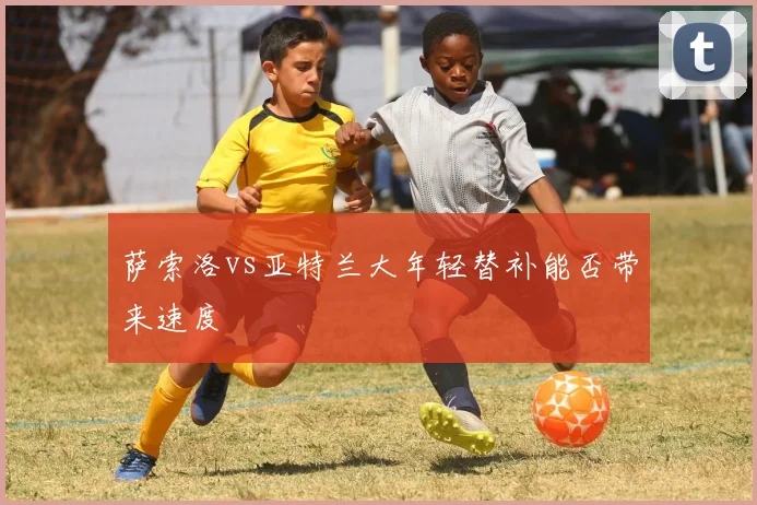 萨索洛vs亚特兰大年轻替补能否带来速度