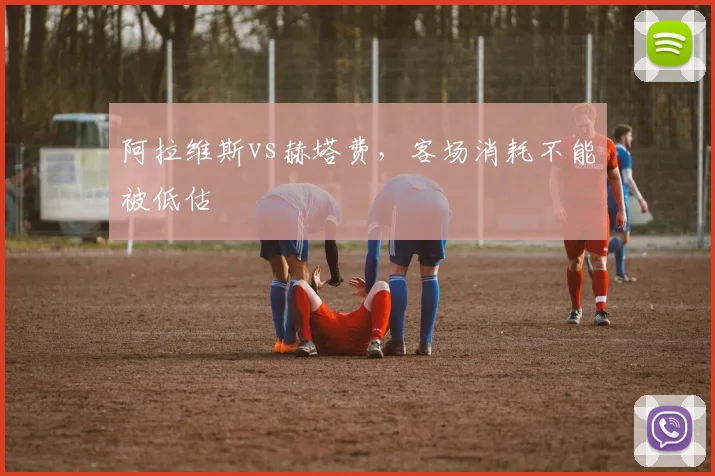 阿拉维斯vs赫塔费，客场消耗不能被低估