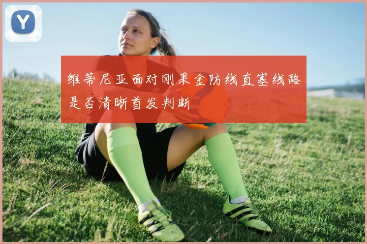 维蒂尼亚面对刚果金防线直塞线路是否清晰首发判断