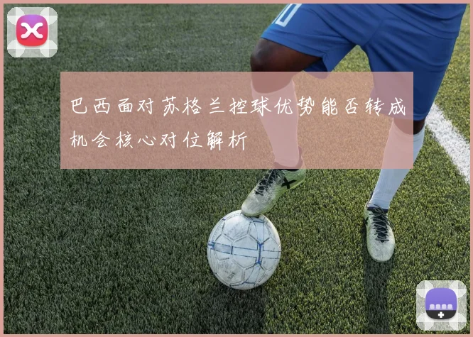 巴西面对苏格兰控球优势能否转成机会核心对位解析