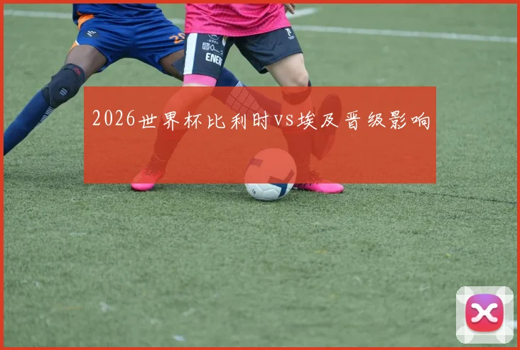 2026世界杯比利时vs埃及晋级影响