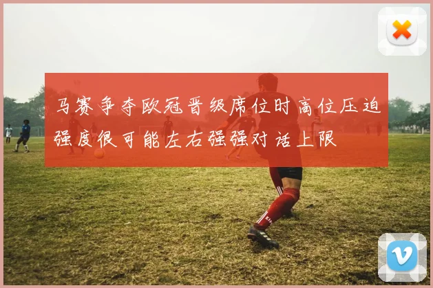马赛争夺欧冠晋级席位时高位压迫强度很可能左右强强对话上限