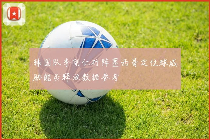 韩国队李刚仁对阵墨西哥定位球威胁能否释放数据参考