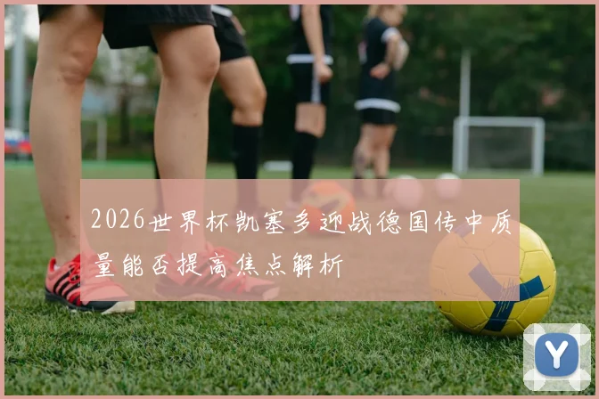 2026世界杯凯塞多迎战德国传中质量能否提高焦点解析