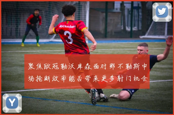 聚焦欧冠勒沃库森面对那不勒斯中场抢断效率能否带来更多射门机会