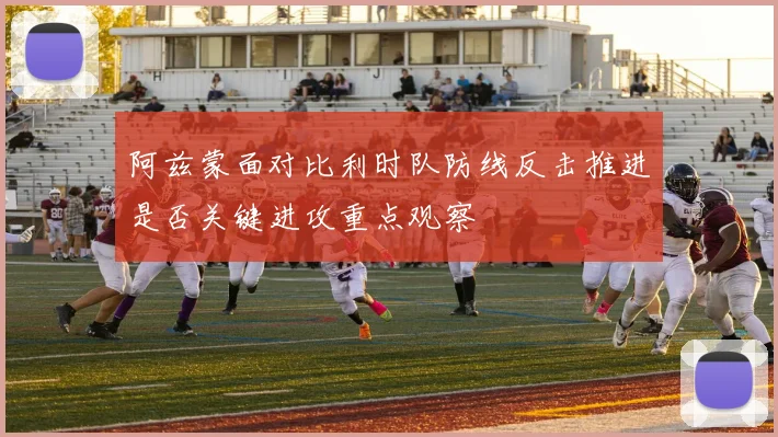 阿兹蒙面对比利时队防线反击推进是否关键进攻重点观察