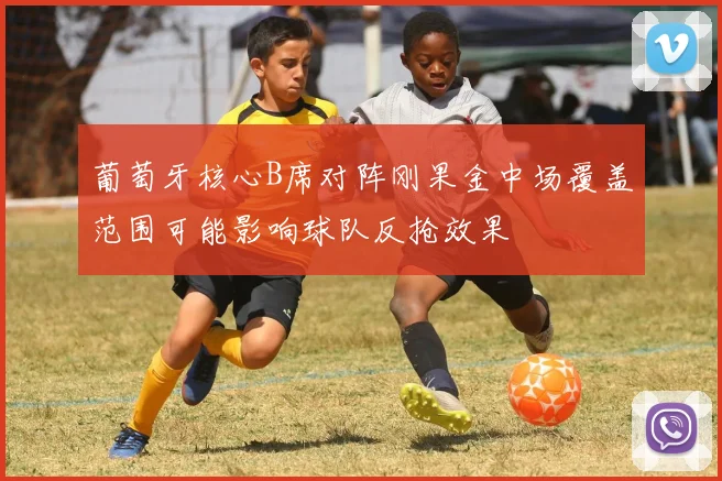 葡萄牙核心B席对阵刚果金中场覆盖范围可能影响球队反抢效果