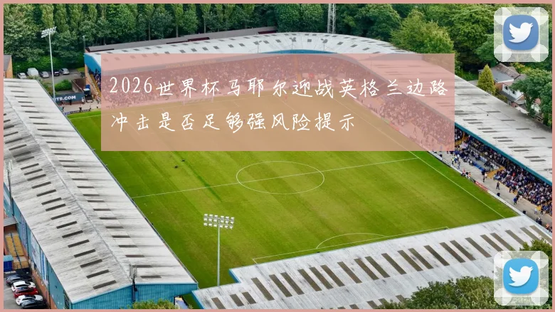 2026世界杯马耶尔迎战英格兰边路冲击是否足够强风险提示