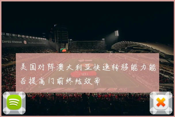 美国对阵澳大利亚快速转移能力能否提高门前终结效率