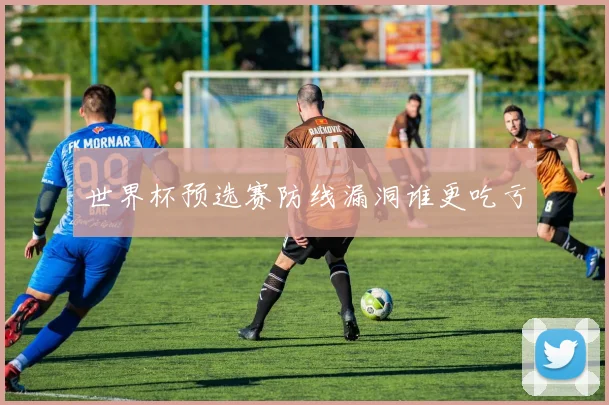世界杯预选赛防线漏洞谁更吃亏