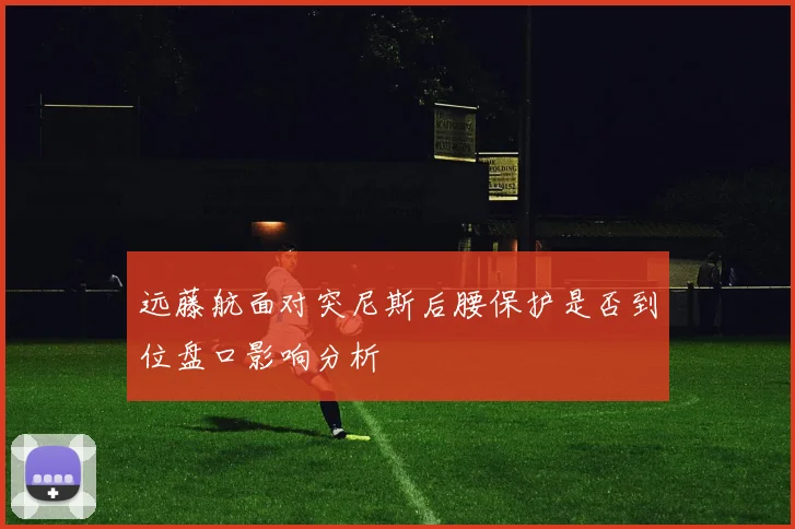 远藤航面对突尼斯后腰保护是否到位盘口影响分析
