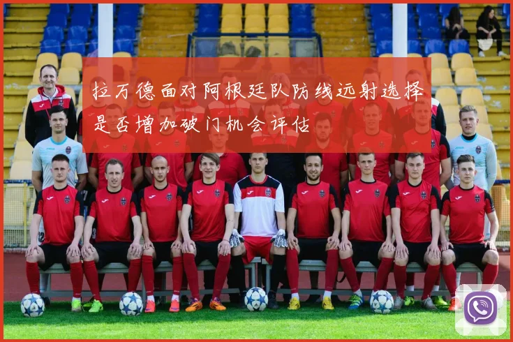 拉万德面对阿根廷队防线远射选择是否增加破门机会评估