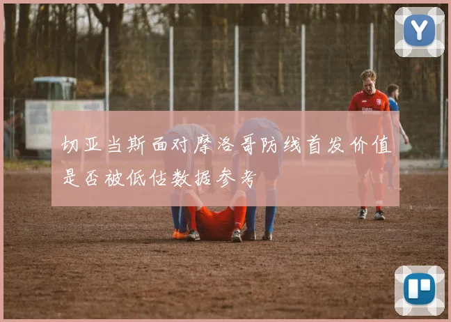 切亚当斯面对摩洛哥防线首发价值是否被低估数据参考