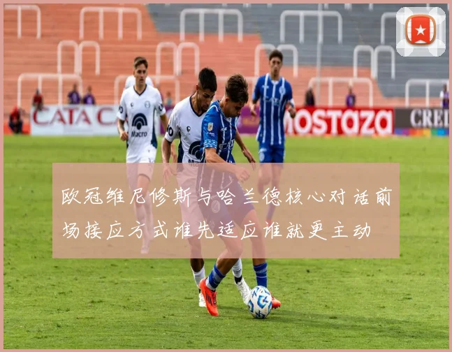 欧冠维尼修斯与哈兰德核心对话前场接应方式谁先适应谁就更主动