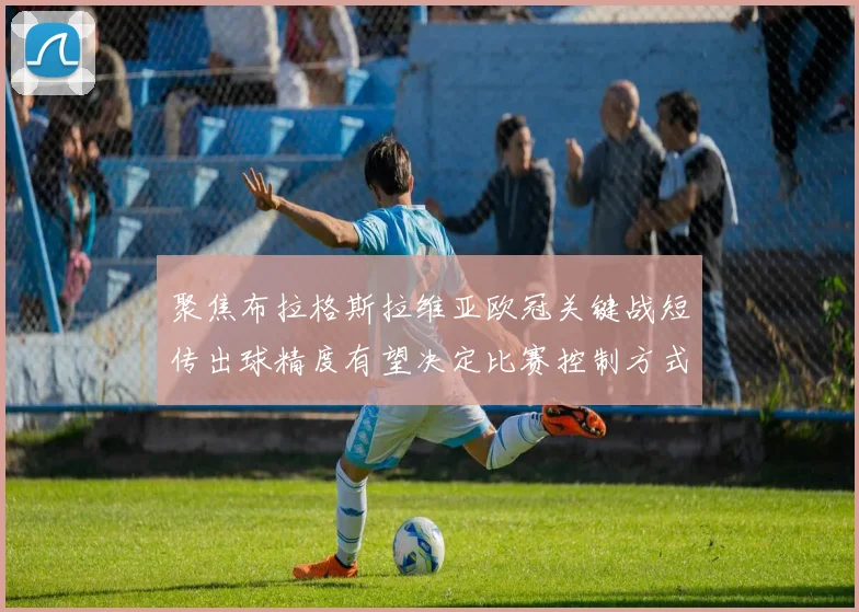 聚焦布拉格斯拉维亚欧冠关键战短传出球精度有望决定比赛控制方式