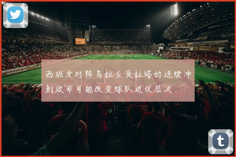 西班牙对阵乌拉圭莫拉塔的连续冲刺效率可能改变球队进攻层次