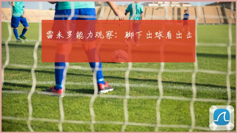 雷米罗能力观察：脚下出球看出击