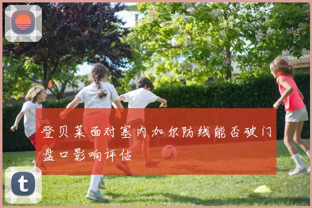 登贝莱面对塞内加尔防线能否破门盘口影响评估