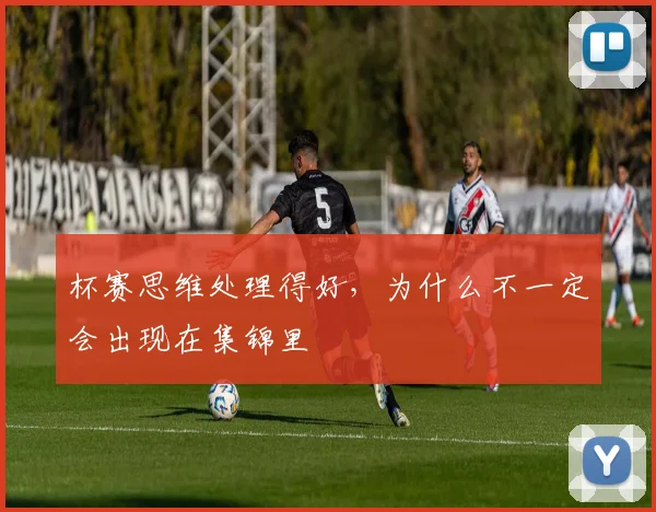 杯赛思维处理得好，为什么不一定会出现在集锦里