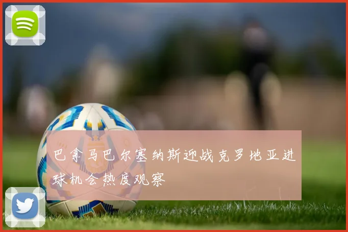 巴拿马巴尔塞纳斯迎战克罗地亚进球机会热度观察